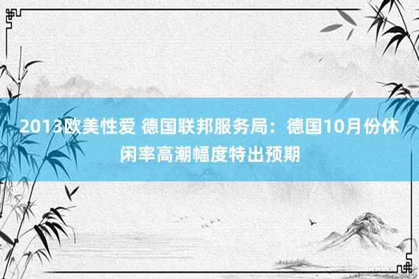 2013欧美性爱 德国联邦服务局：德国10月份休闲率高潮幅度特出预期