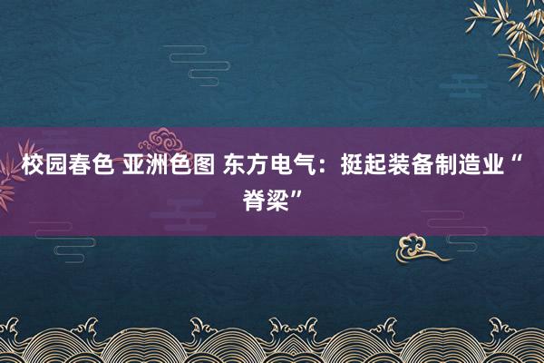 校园春色 亚洲色图 东方电气：挺起装备制造业“脊梁”