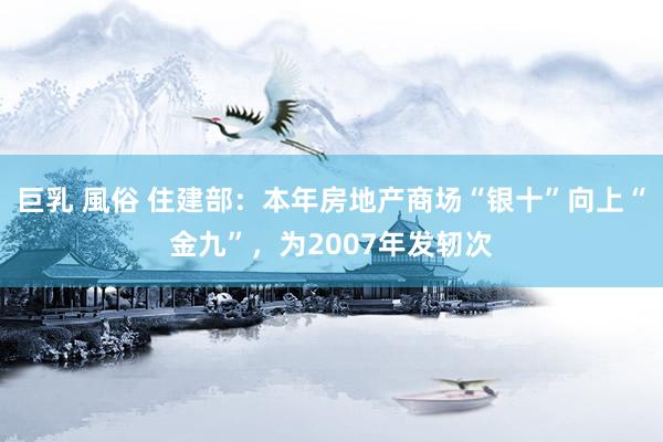 巨乳 風俗 住建部：本年房地产商场“银十”向上“金九”，为2007年发轫次