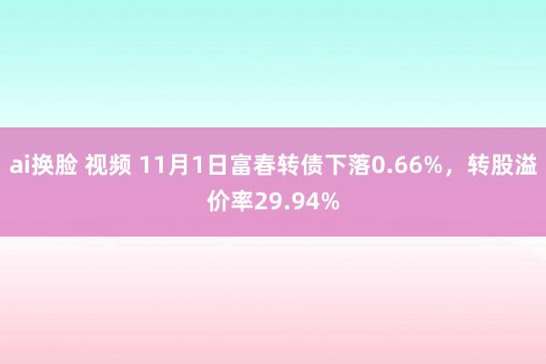 ai换脸 视频 11月1日富春转债下落0.66%，转股溢价率29.94%