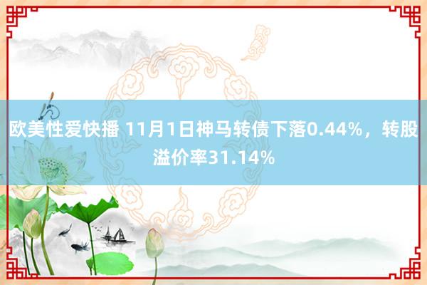 欧美性爱快播 11月1日神马转债下落0.44%，转股溢价率31.14%