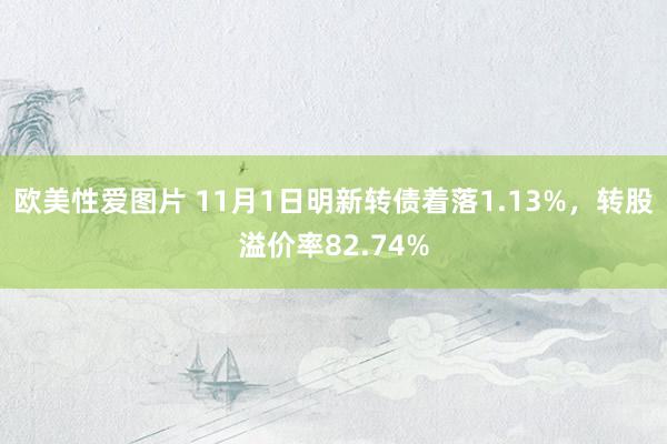 欧美性爱图片 11月1日明新转债着落1.13%，转股溢价率82.74%