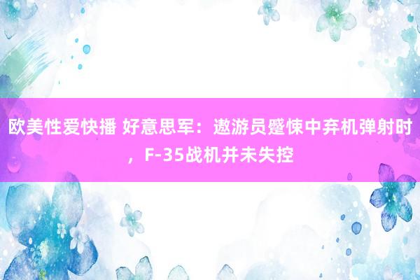 欧美性爱快播 好意思军：遨游员蹙悚中弃机弹射时，F-35战机并未失控