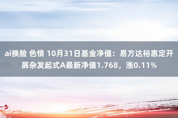 ai换脸 色情 10月31日基金净值：易方达裕惠定开羼杂发起式A最新净值1.768，涨0.11%