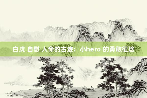 白虎 自慰 人命的古迹：小hero 的勇敢征途