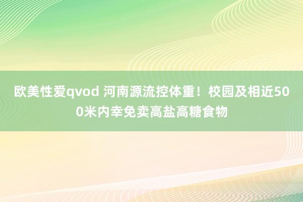 欧美性爱qvod 河南源流控体重！校园及相近500米内幸免卖高盐高糖食物