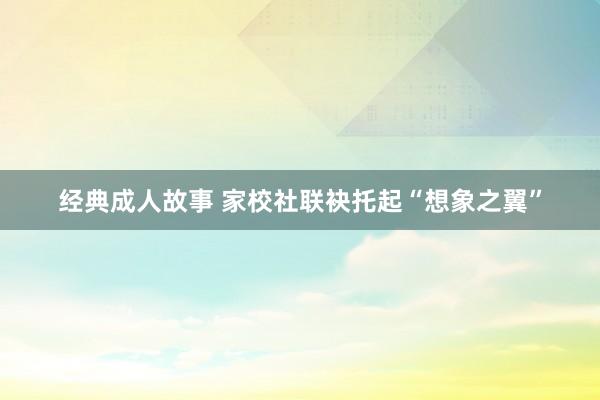 经典成人故事 家校社联袂托起“想象之翼”