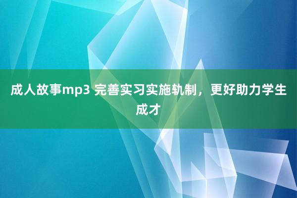 成人故事mp3 完善实习实施轨制，更好助力学生成才