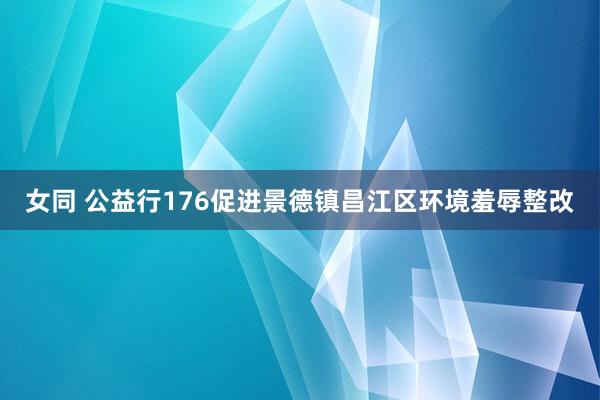 女同 公益行176促进景德镇昌江区环境羞辱整改