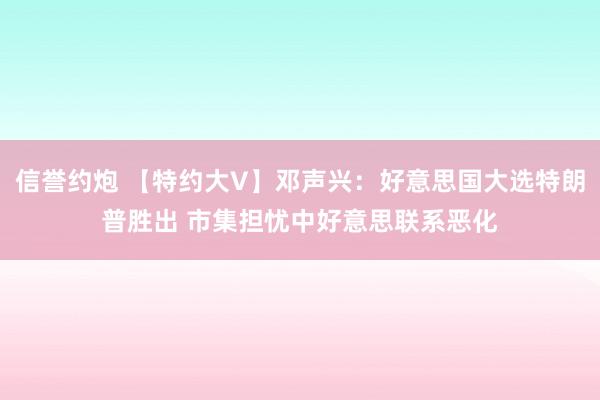 信誉约炮 【特约大V】邓声兴：好意思国大选特朗普胜出 市集担忧中好意思联系恶化