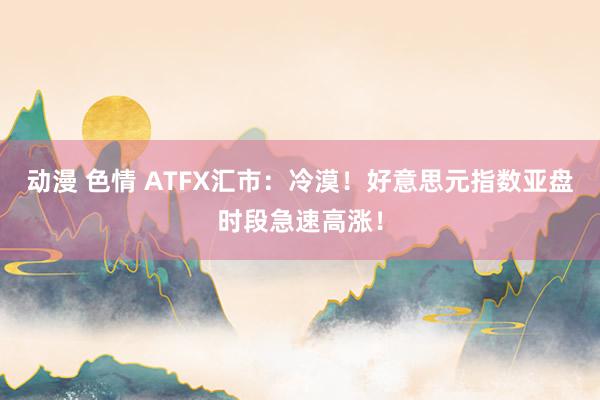 动漫 色情 ATFX汇市：冷漠！好意思元指数亚盘时段急速高涨！