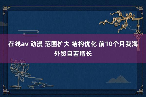 在线av 动漫 范围扩大 结构优化 前10个月我海外贸自若增长