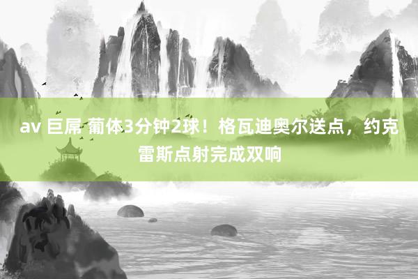 av 巨屌 葡体3分钟2球！格瓦迪奥尔送点，约克雷斯点射完成双响