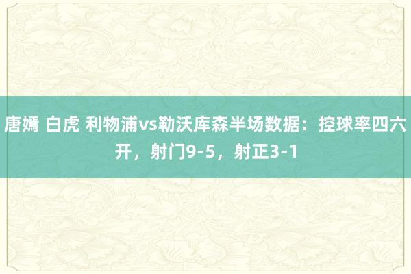 唐嫣 白虎 利物浦vs勒沃库森半场数据：控球率四六开，射门9-5，射正3-1