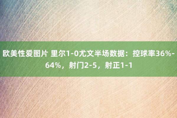 欧美性爱图片 里尔1-0尤文半场数据：控球率36%-64%，射门2-5，射正1-1