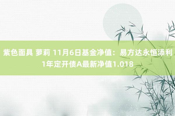 紫色面具 萝莉 11月6日基金净值：易方达永恒添利1年定开债A最新净值1.018