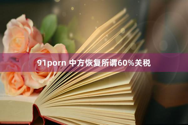 91porn 中方恢复所谓60%关税