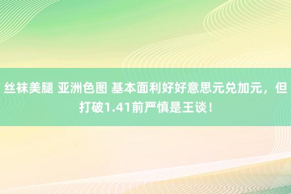 丝袜美腿 亚洲色图 基本面利好好意思元兑加元，但打破1.41前严慎是王谈！