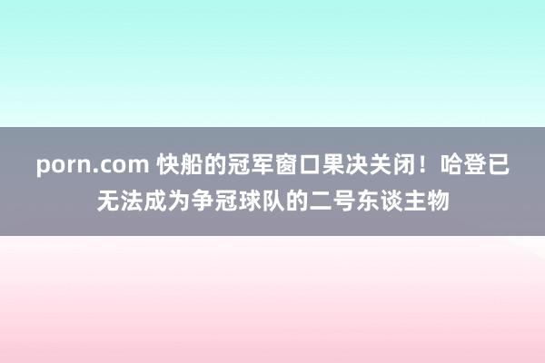 porn.com 快船的冠军窗口果决关闭！哈登已无法成为争冠球队的二号东谈主物