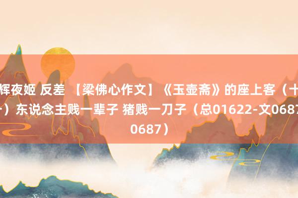 辉夜姬 反差 【梁佛心作文】《玉壶斋》的座上客（十一）东说念主贱一辈子 猪贱一刀子（总01622-文0687）