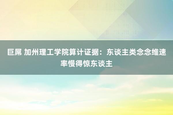 巨屌 加州理工学院算计证据：东谈主类念念维速率慢得惊东谈主