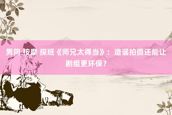 男同 按摩 探班《师兄太得当》：造谣拍摄还能让剧组更环保？