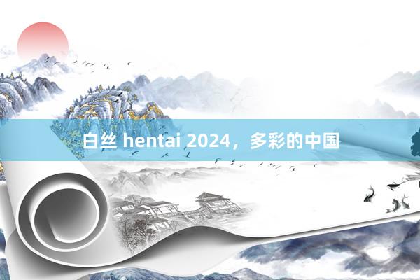 白丝 hentai 2024，多彩的中国