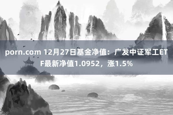 porn.com 12月27日基金净值：广发中证军工ETF最新净值1.0952，涨1.5%