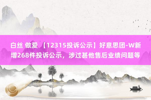 白丝 做爱 【12315投诉公示】好意思团-W新增268件投诉公示，涉过甚他售后业绩问题等