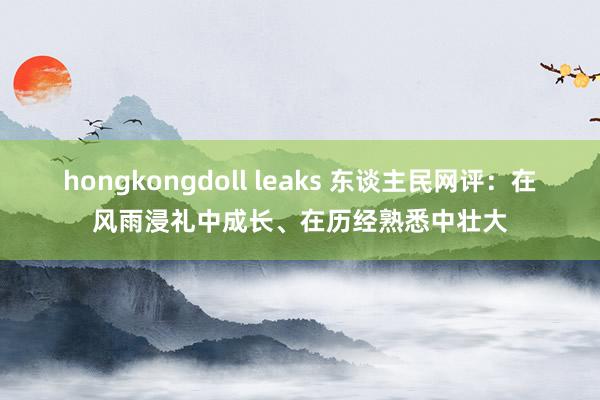 hongkongdoll leaks 东谈主民网评：在风雨浸礼中成长、在历经熟悉中壮大