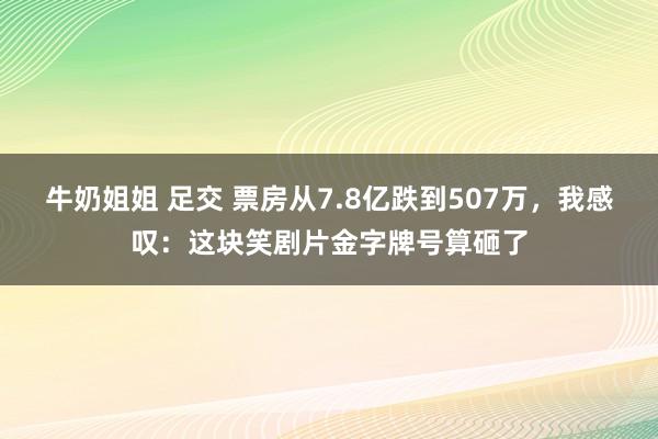 牛奶姐姐 足交 票房从7.8亿跌到507万，我感叹：这块笑剧片金字牌号算砸了