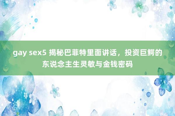 gay sex5 揭秘巴菲特里面讲话，投资巨鳄的东说念主生灵敏与金钱密码