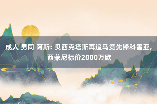 成人 男同 阿斯: 贝西克塔斯再追马竞先锋科雷亚， 西蒙尼标价2000万欧