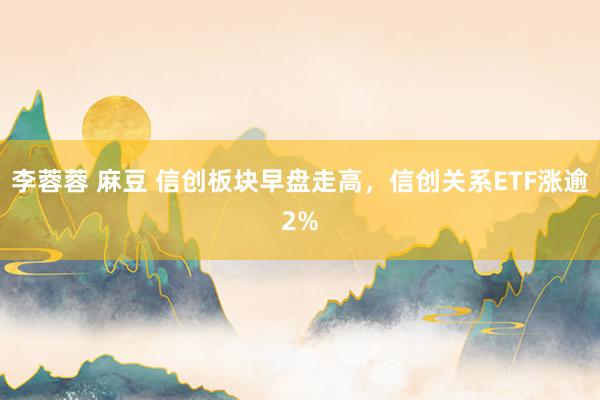 李蓉蓉 麻豆 信创板块早盘走高，信创关系ETF涨逾2%