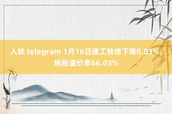 人妖 telegram 1月16日建工转债下降0.03%，转股溢价率66.03%