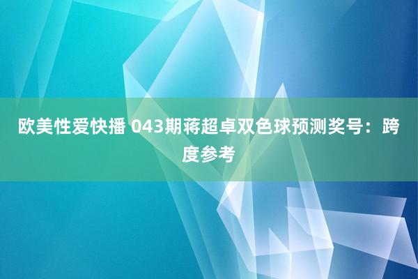 欧美性爱快播 043期蒋超卓双色球预测奖号：跨度参考