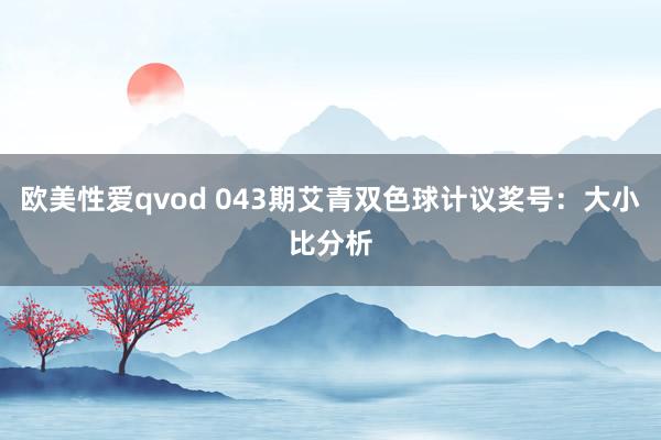 欧美性爱qvod 043期艾青双色球计议奖号：大小比分析