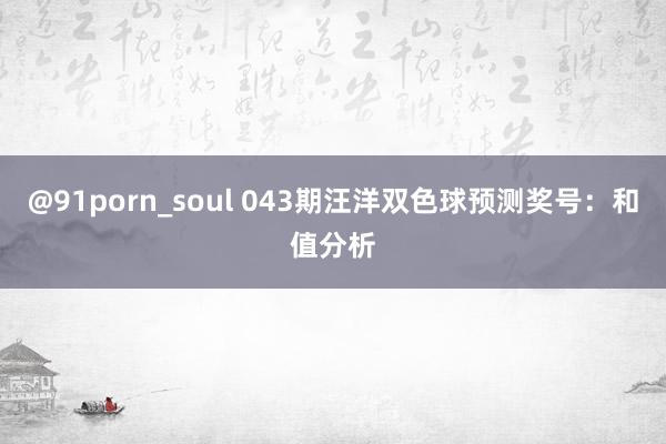 @91porn_soul 043期汪洋双色球预测奖号：和值分析